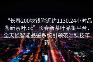 “長春200塊錢附近約1130.24小時品鑒新茶葉.cc”長春新茶葉品鑒平臺，全天候智能品鑒系統引領茶葉科技革新
