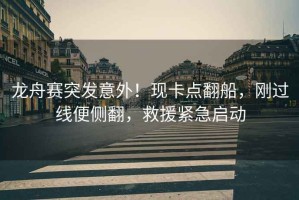 龍舟賽突發(fā)意外！現(xiàn)卡點(diǎn)翻船，剛過線便側(cè)翻，救援緊急啟動(dòng)