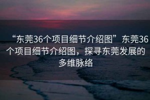 “東莞36個項目細節介紹圖”東莞36個項目細節介紹圖，探尋東莞發展的多維脈絡