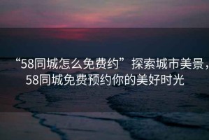 “58同城怎么免費約”探索城市美景，58同城免費預約你的美好時光