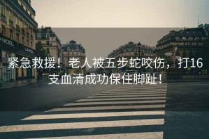 緊急救援！老人被五步蛇咬傷，打16支血清成功保住腳趾！