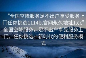 “全國空降服務(wù)足不出戶享受服務(wù)上門任你挑選1114b.官網(wǎng)永久地址1.cc”全國空降服務(wù)，足不出戶享受服務(wù)上門，任你挑選—新時代的便利服務(wù)模式