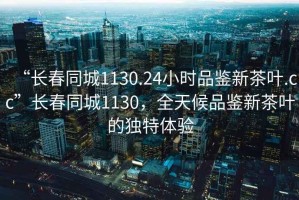 “長春同城1130.24小時品鑒新茶葉.cc”長春同城1130，全天候品鑒新茶葉的獨特體驗