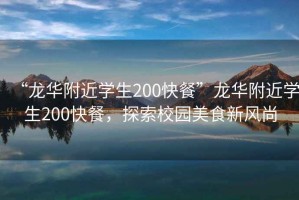 “龍華附近學生200快餐”龍華附近學生200快餐，探索校園美食新風尚
