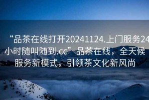 “品茶在線打開20241124.上門服務24小時隨叫隨到.cc”品茶在線，全天候服務新模式，引領茶文化新風尚