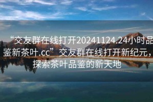 “交友群在線打開20241124.24小時品鑒新茶葉.cc”交友群在線打開新紀元，探索茶葉品鑒的新天地