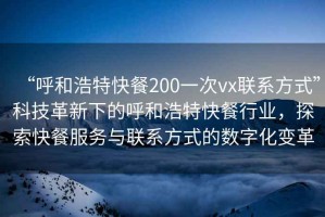 “呼和浩特快餐200一次vx聯系方式”科技革新下的呼和浩特快餐行業，探索快餐服務與聯系方式的數字化變革