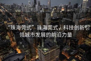 “珠海莞式”珠海莞式，科技創新引領城市發展的前沿力量