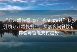 “都江堰快餐200半夜500塊錢”科技引領都江堰快餐業，探索夜間餐飲新體驗與智能支付趨勢