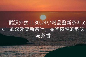 “武漢外賣1130.24小時品鑒新茶葉.cc”武漢外賣新茶葉，品鑒夜晚的韻味與茶香