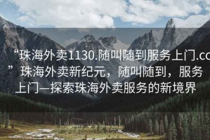 “珠海外賣1130.隨叫隨到服務(wù)上門.cc”珠海外賣新紀(jì)元，隨叫隨到，服務(wù)上門—探索珠海外賣服務(wù)的新境界
