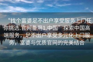 “找個富婆足不出戶享受服務上門任你挑選.官網備用1.中國”探索中國高端服務，足不出戶享受多元化上門服務，富婆與優質官網的完美結合