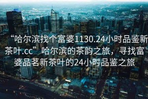 “哈爾濱找個富婆1130.24小時品鑒新茶葉.cc”哈爾濱的茶韻之旅，尋找富婆品茗新茶葉的24小時品鑒之旅