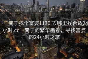“南寧找個(gè)富婆1130.去哪里找合適24小時(shí).cc”南寧的繁華畫卷，尋找富婆的24小時(shí)之旅