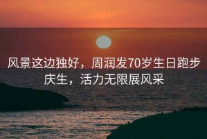 風景這邊獨好，周潤發(fā)70歲生日跑步慶生，活力無限展風采