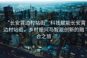 “長安霄邊村站街”科技賦能長安霄邊村站街，鄉村振興與智能創新的融合之旅