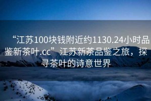 “江蘇100塊錢附近約1130.24小時品鑒新茶葉.cc”江蘇新茶品鑒之旅，探尋茶葉的詩意世界