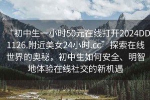 “初中生一小時(shí)50元在線打開2024DD1126.附近美女24小時(shí).cc”探索在線世界的奧秘，初中生如何安全、明智地體驗(yàn)在線社交的新機(jī)遇
