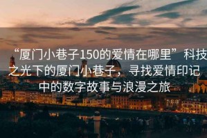 “廈門小巷子150的愛情在哪里”科技之光下的廈門小巷子，尋找愛情印記中的數(shù)字故事與浪漫之旅