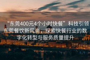 “東莞400元4個小時快餐”科技引領東莞餐飲新風尚，探索快餐行業的數字化轉型與服務質量提升