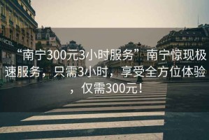 “南寧300元3小時服務”南寧驚現極速服務，只需3小時，享受全方位體驗，僅需300元！