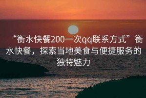 “衡水快餐200一次qq聯系方式”衡水快餐，探索當地美食與便捷服務的獨特魅力