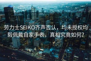 勞力士SEIKO齊聲否認，均未授權均毅佩戴自家手表，真相究竟如何？