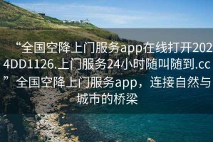 “全國空降上門服務app在線打開2024DD1126.上門服務24小時隨叫隨到.cc”全國空降上門服務app，連接自然與城市的橋梁