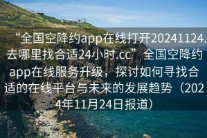 “全國空降約app在線打開20241124.去哪里找合適24小時.cc”全國空降約app在線服務升級，探討如何尋找合適的在線平臺與未來的發展趨勢（2024年11月24日報道）