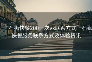 “石獅快餐200一次vx聯系方式”石獅快餐服務聯系方式及體驗資訊