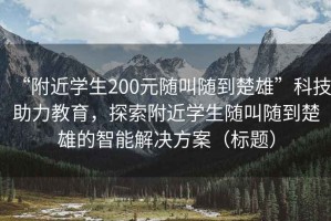 “附近學生200元隨叫隨到楚雄”科技助力教育，探索附近學生隨叫隨到楚雄的智能解決方案（標題）