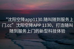 “沈陽空降app1130.隨叫隨到服務(wù)上門.cc”沈陽空降A(chǔ)PP 1130，打造隨叫隨到服務(wù)上門的新型科技體驗