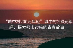 “城中村200元年輕”城中村200元年輕，探索都市邊緣的青春故事