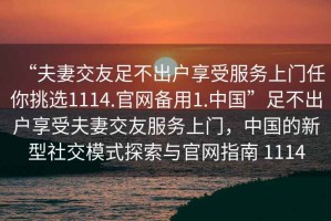 “夫妻交友足不出戶享受服務上門任你挑選1114.官網備用1.中國”足不出戶享受夫妻交友服務上門，中國的新型社交模式探索與官網指南 1114
