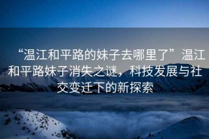 “溫江和平路的妹子去哪里了”溫江和平路妹子消失之謎，科技發(fā)展與社交變遷下的新探索