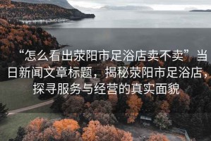 “怎么看出滎陽市足浴店賣不賣”當日新聞文章標題，揭秘滎陽市足浴店，探尋服務與經營的真實面貌