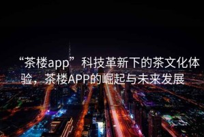 “茶樓app”科技革新下的茶文化體驗，茶樓APP的崛起與未來發展