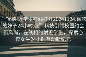 “約附近學(xué)生在線打開20241124.喜歡的妹子24小時.cc”科技引領(lǐng)校園約會新風(fēng)尚，在線相約附近學(xué)生，探索心儀女生24小時互動新紀(jì)元