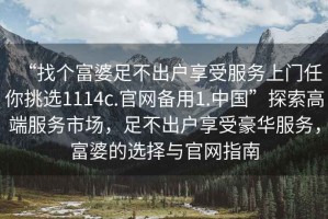 “找個(gè)富婆足不出戶享受服務(wù)上門任你挑選1114c.官網(wǎng)備用1.中國”探索高端服務(wù)市場，足不出戶享受豪華服務(wù)，富婆的選擇與官網(wǎng)指南