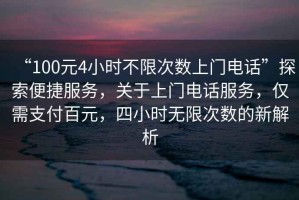 “100元4小時不限次數上門電話”探索便捷服務，關于上門電話服務，僅需支付百元，四小時無限次數的新解析