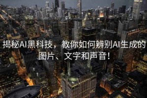 揭秘AI黑科技，教你如何辨別AI生成的圖片、文字和聲音！
