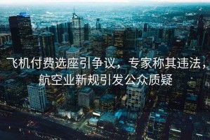 飛機(jī)付費(fèi)選座引爭(zhēng)議，專家稱其違法，航空業(yè)新規(guī)引發(fā)公眾質(zhì)疑