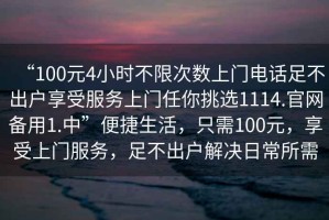 “100元4小時不限次數上門電話足不出戶享受服務上門任你挑選1114.官網備用1.中”便捷生活，只需100元，享受上門服務，足不出戶解決日常所需