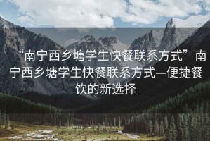 “南寧西鄉塘學生快餐聯系方式”南寧西鄉塘學生快餐聯系方式—便捷餐飲的新選擇