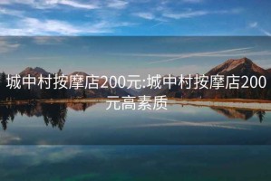 城中村按摩店200元:城中村按摩店200元高素質