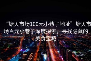 “塘貝市場100元小巷子地址”塘貝市場百元小巷子深度探索，尋找隱藏的美食寶藏