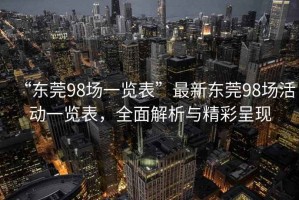 “東莞98場一覽表”最新東莞98場活動一覽表，全面解析與精彩呈現
