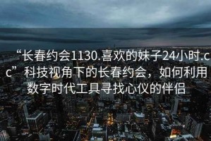 “長春約會1130.喜歡的妹子24小時.cc”科技視角下的長春約會，如何利用數(shù)字時代工具尋找心儀的伴侶