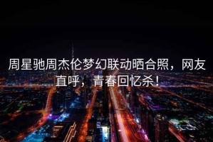 周星馳周杰倫夢幻聯動曬合照，網友直呼，青春回憶殺！