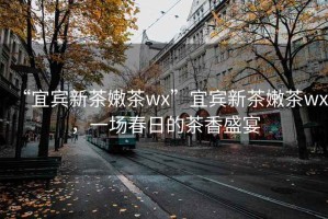 “宜賓新茶嫩茶wx”宜賓新茶嫩茶wx，一場春日的茶香盛宴